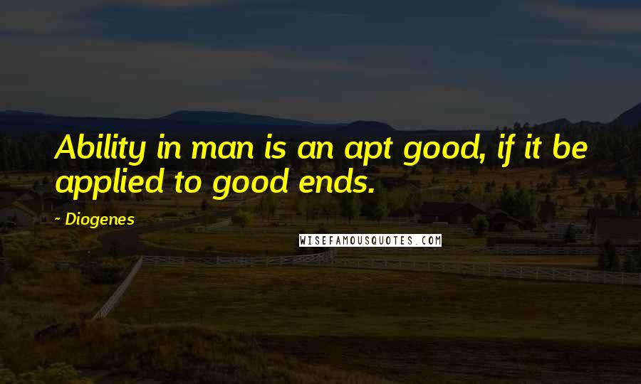 Diogenes Quotes: Ability in man is an apt good, if it be applied to good ends.