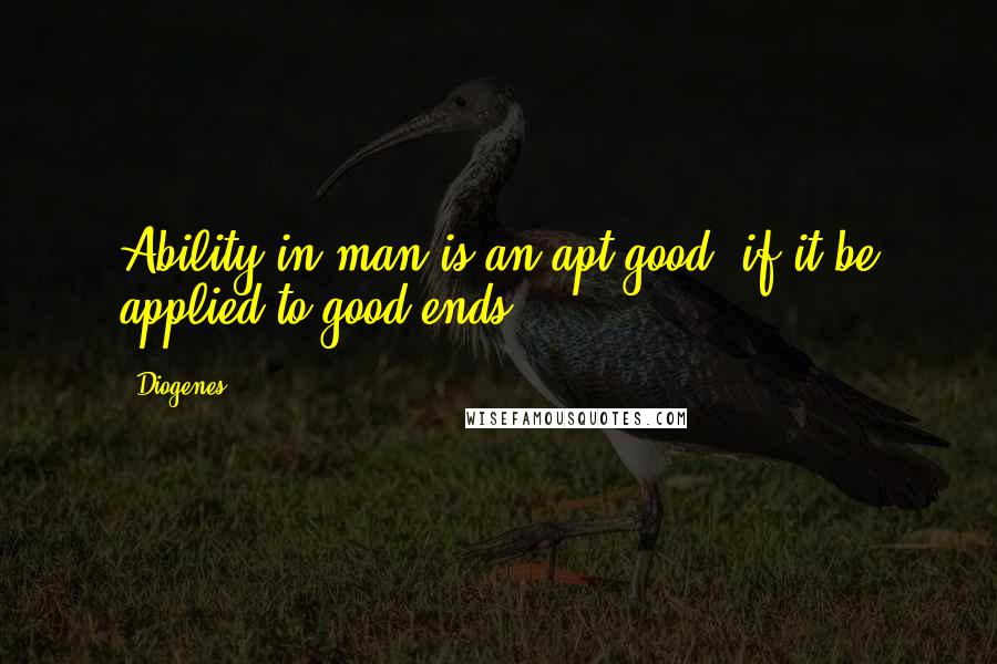 Diogenes Quotes: Ability in man is an apt good, if it be applied to good ends.