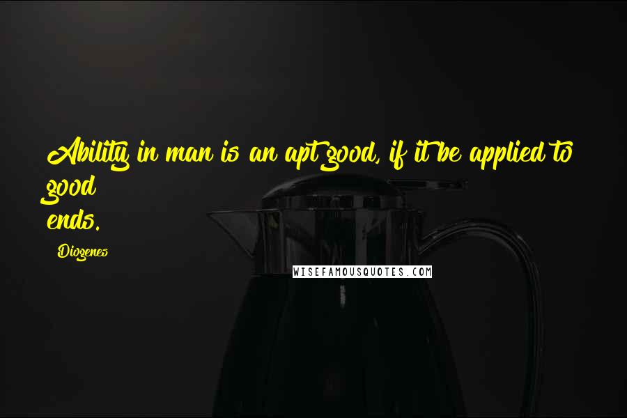 Diogenes Quotes: Ability in man is an apt good, if it be applied to good ends.