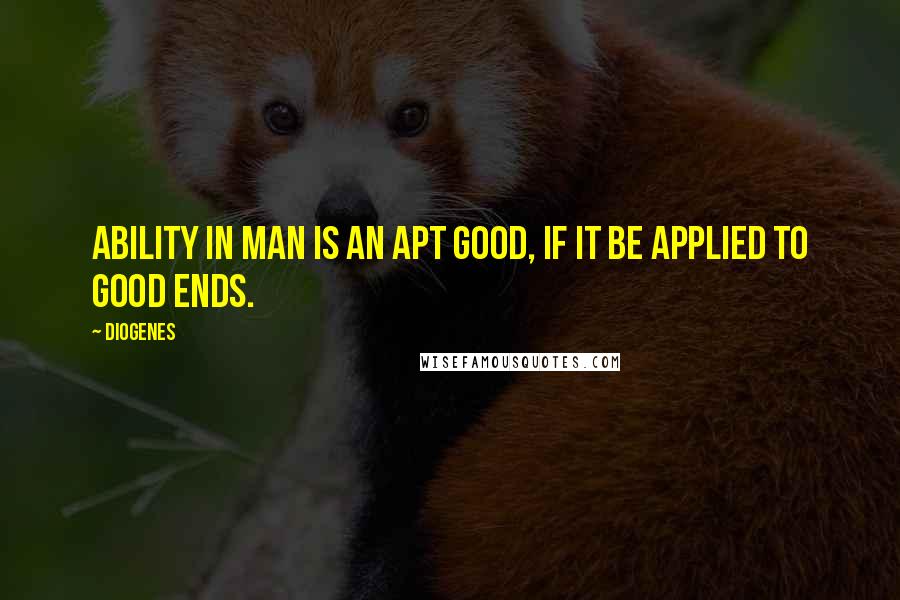 Diogenes Quotes: Ability in man is an apt good, if it be applied to good ends.