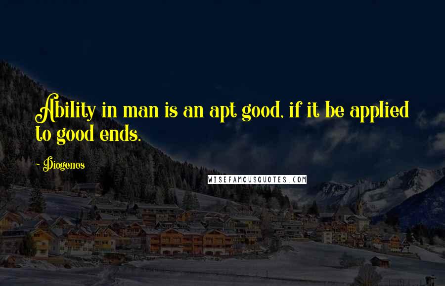 Diogenes Quotes: Ability in man is an apt good, if it be applied to good ends.