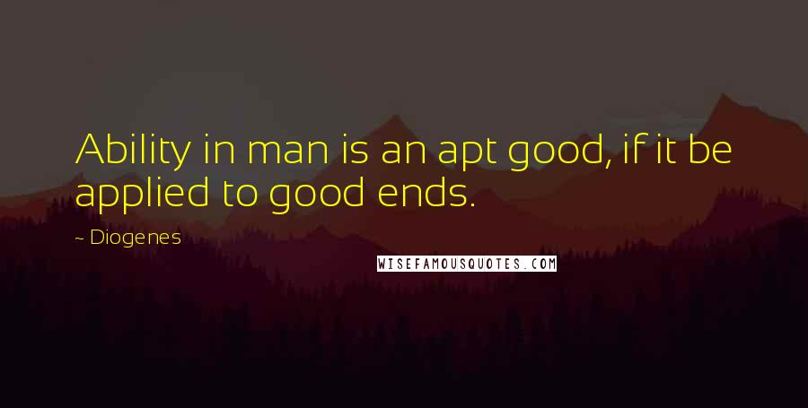 Diogenes Quotes: Ability in man is an apt good, if it be applied to good ends.