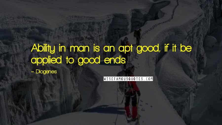 Diogenes Quotes: Ability in man is an apt good, if it be applied to good ends.