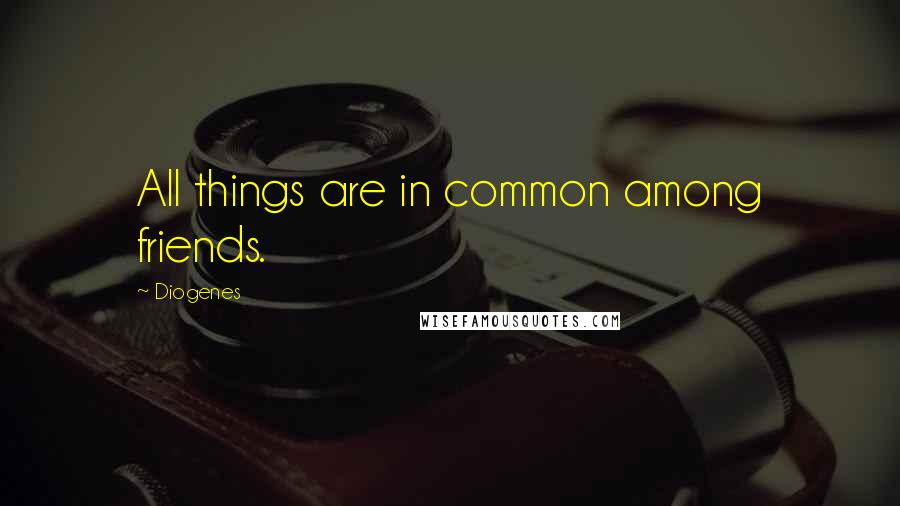 Diogenes Quotes: All things are in common among friends.