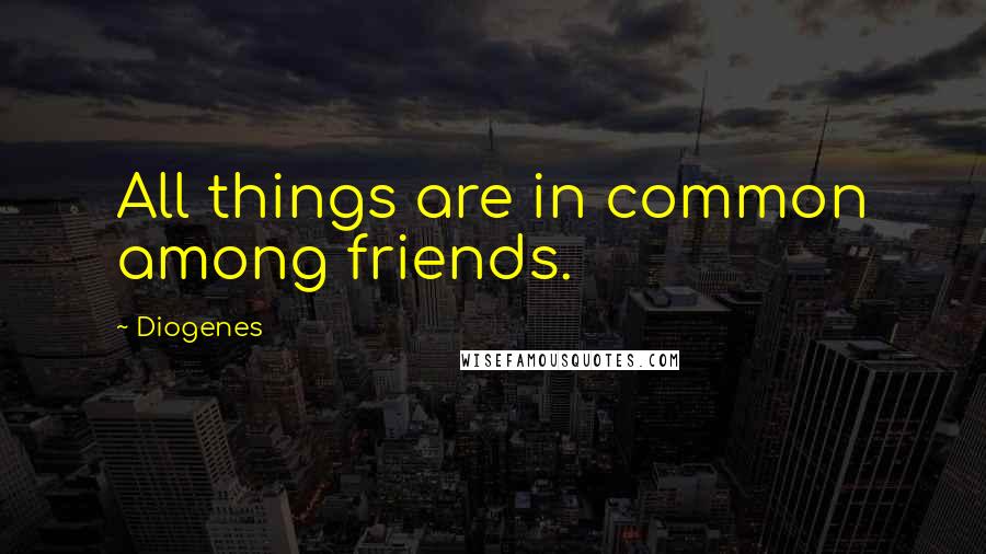 Diogenes Quotes: All things are in common among friends.