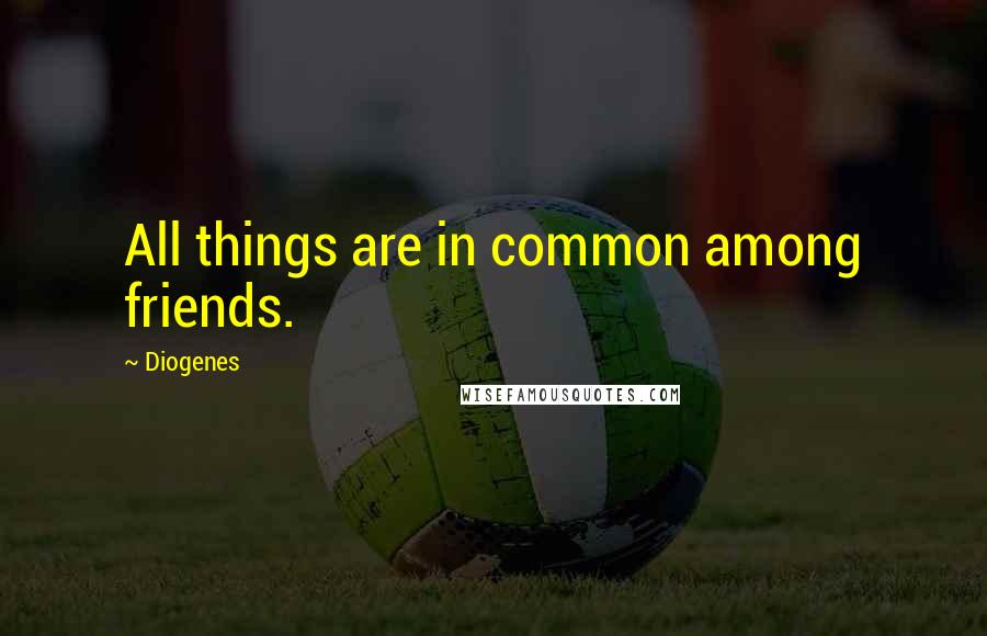 Diogenes Quotes: All things are in common among friends.