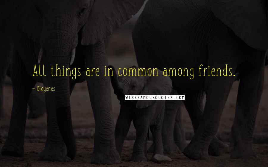 Diogenes Quotes: All things are in common among friends.