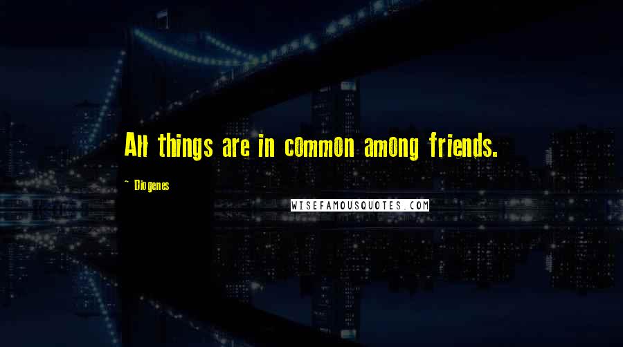 Diogenes Quotes: All things are in common among friends.