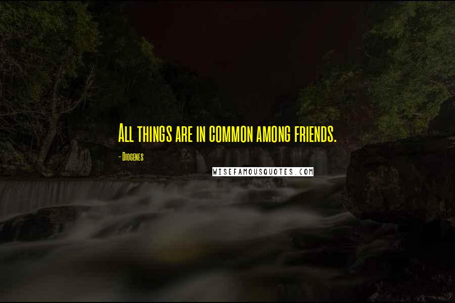 Diogenes Quotes: All things are in common among friends.