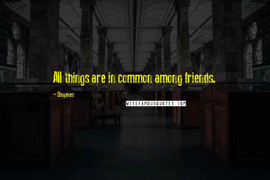 Diogenes Quotes: All things are in common among friends.