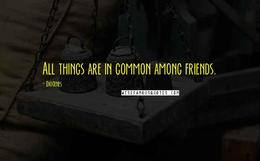 Diogenes Quotes: All things are in common among friends.