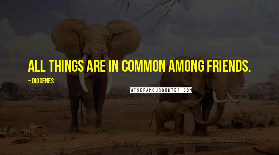 Diogenes Quotes: All things are in common among friends.