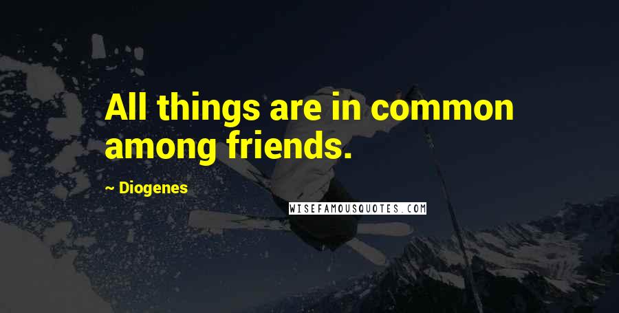 Diogenes Quotes: All things are in common among friends.