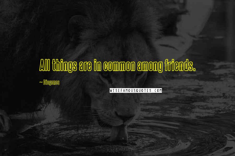 Diogenes Quotes: All things are in common among friends.