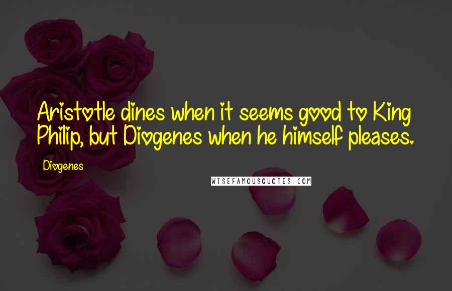 Diogenes Quotes: Aristotle dines when it seems good to King Philip, but Diogenes when he himself pleases.