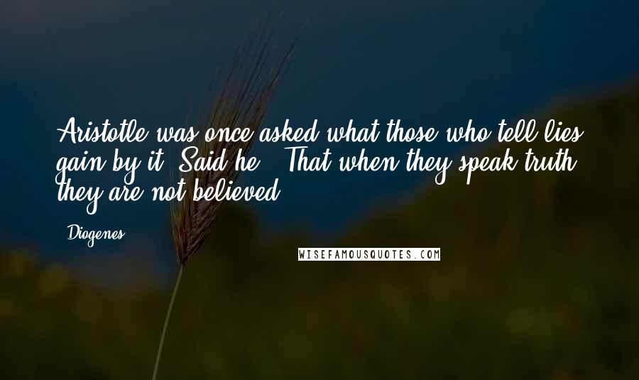 Diogenes Quotes: Aristotle was once asked what those who tell lies gain by it. Said he - That when they speak truth they are not believed.