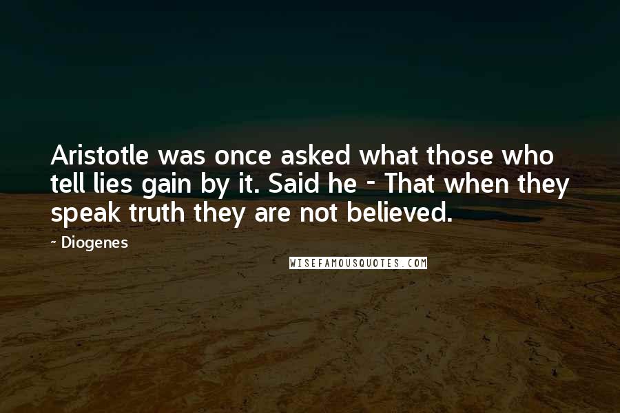 Diogenes Quotes: Aristotle was once asked what those who tell lies gain by it. Said he - That when they speak truth they are not believed.