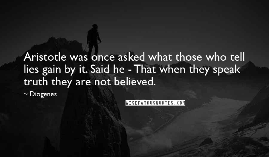 Diogenes Quotes: Aristotle was once asked what those who tell lies gain by it. Said he - That when they speak truth they are not believed.