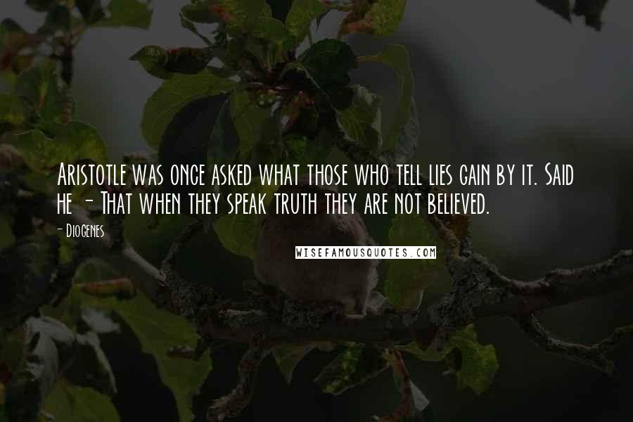 Diogenes Quotes: Aristotle was once asked what those who tell lies gain by it. Said he - That when they speak truth they are not believed.