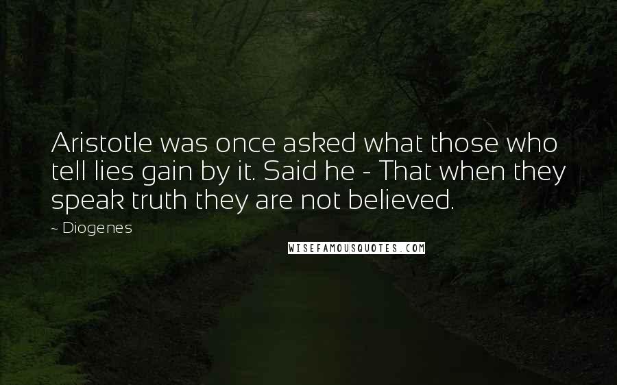 Diogenes Quotes: Aristotle was once asked what those who tell lies gain by it. Said he - That when they speak truth they are not believed.