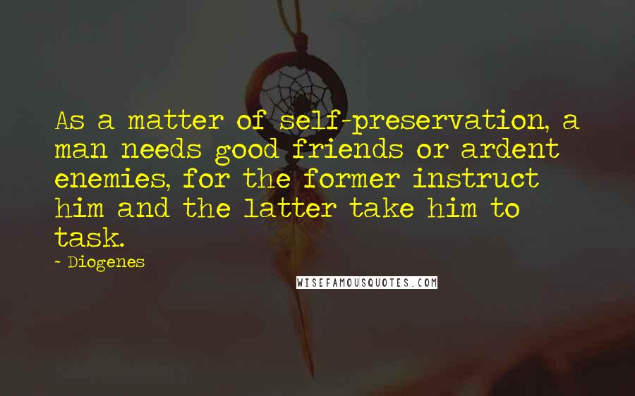 Diogenes Quotes: As a matter of self-preservation, a man needs good friends or ardent enemies, for the former instruct him and the latter take him to task.