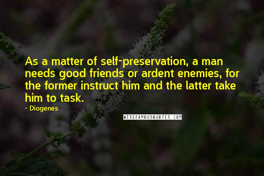 Diogenes Quotes: As a matter of self-preservation, a man needs good friends or ardent enemies, for the former instruct him and the latter take him to task.