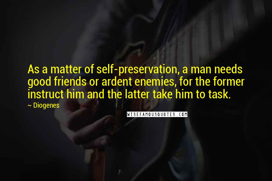 Diogenes Quotes: As a matter of self-preservation, a man needs good friends or ardent enemies, for the former instruct him and the latter take him to task.