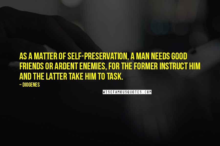 Diogenes Quotes: As a matter of self-preservation, a man needs good friends or ardent enemies, for the former instruct him and the latter take him to task.