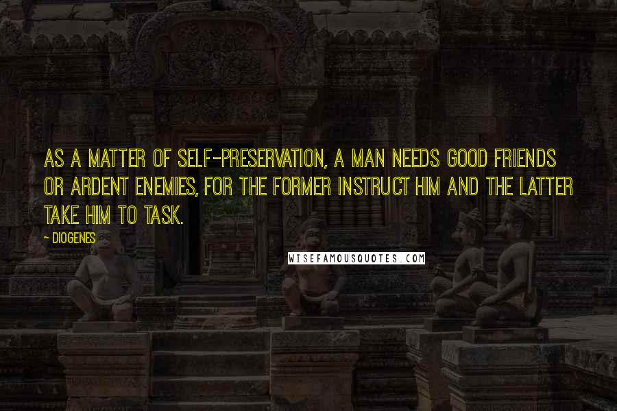 Diogenes Quotes: As a matter of self-preservation, a man needs good friends or ardent enemies, for the former instruct him and the latter take him to task.