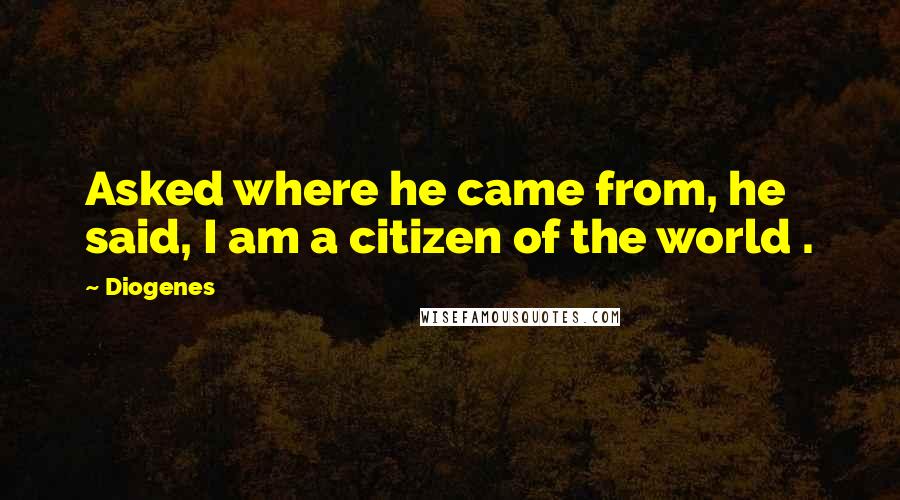 Diogenes Quotes: Asked where he came from, he said, I am a citizen of the world .