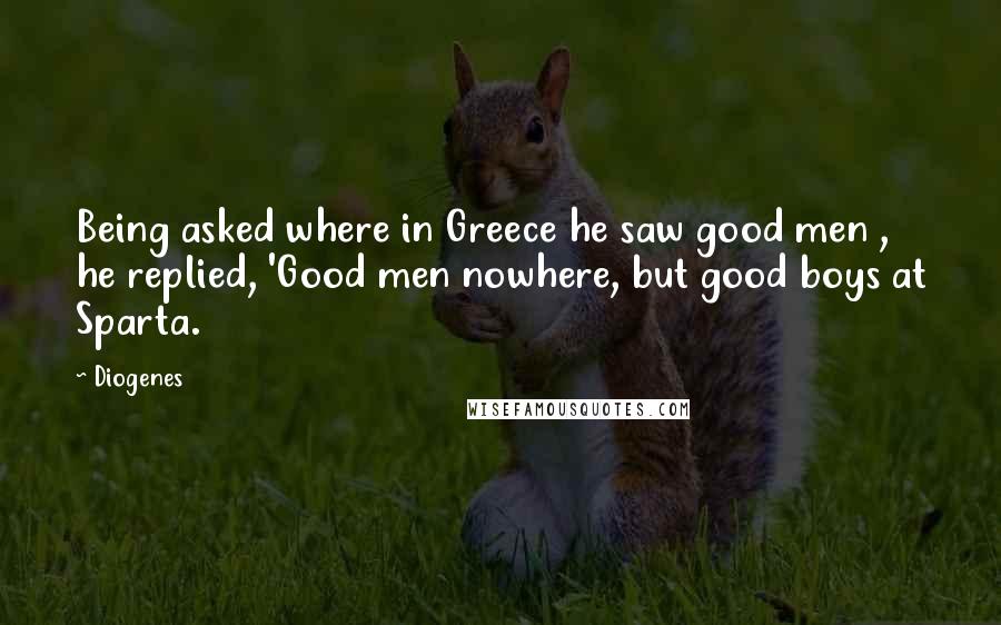 Diogenes Quotes: Being asked where in Greece he saw good men , he replied, 'Good men nowhere, but good boys at Sparta.