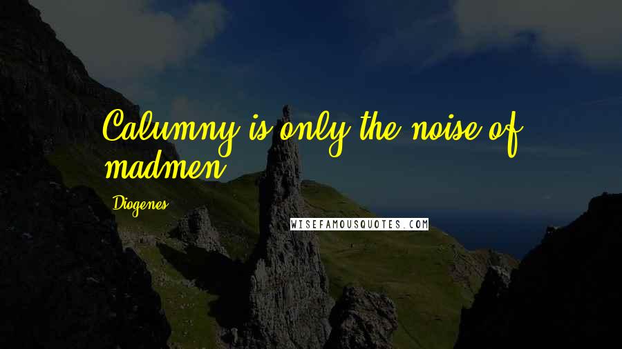 Diogenes Quotes: Calumny is only the noise of madmen.