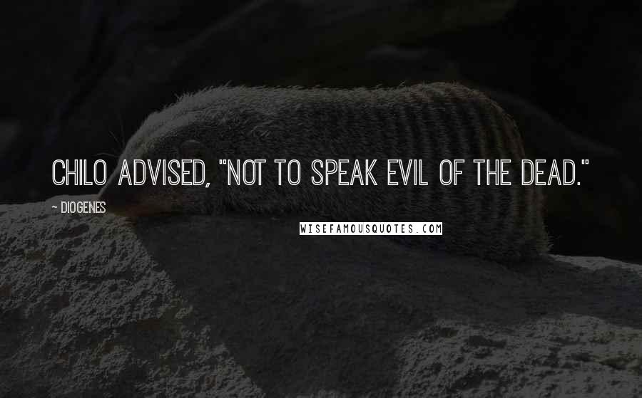 Diogenes Quotes: Chilo advised, "not to speak evil of the dead."