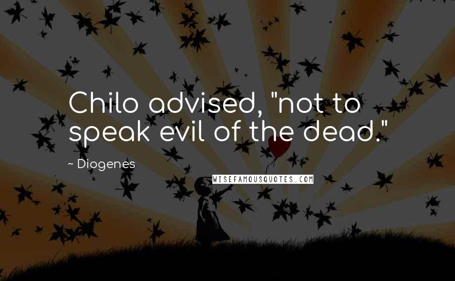Diogenes Quotes: Chilo advised, "not to speak evil of the dead."