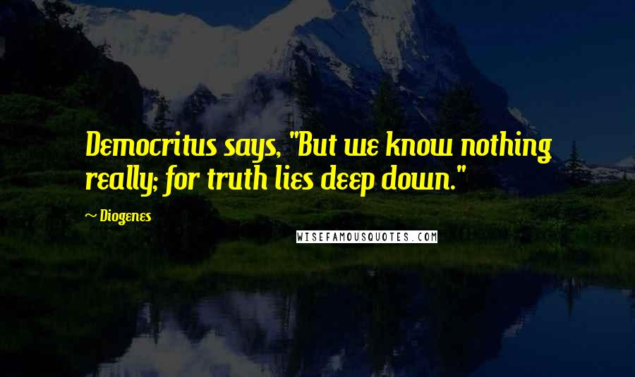 Diogenes Quotes: Democritus says, "But we know nothing really; for truth lies deep down."