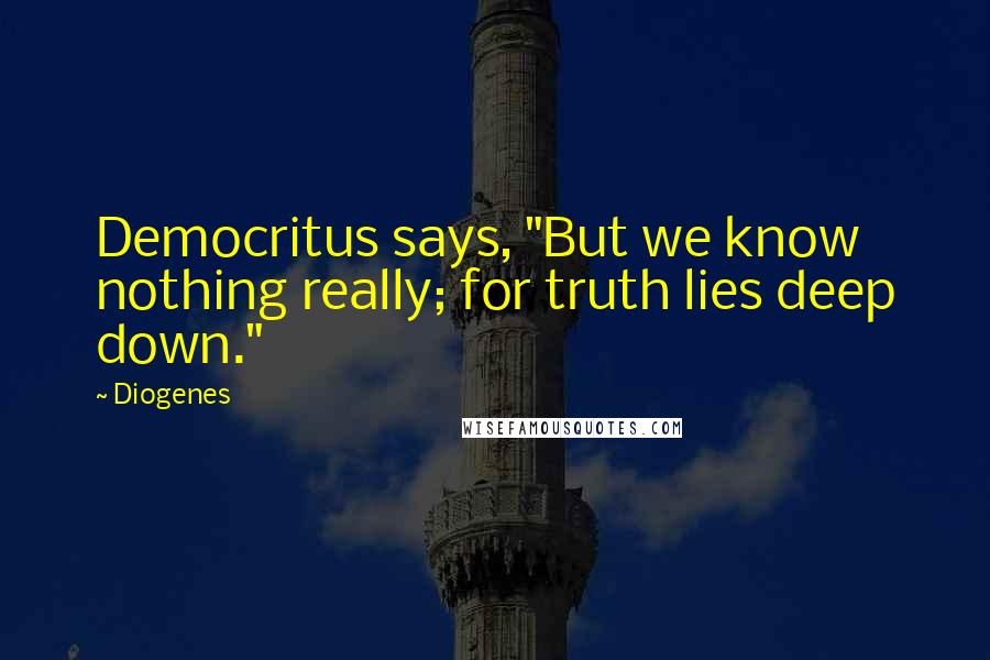 Diogenes Quotes: Democritus says, "But we know nothing really; for truth lies deep down."
