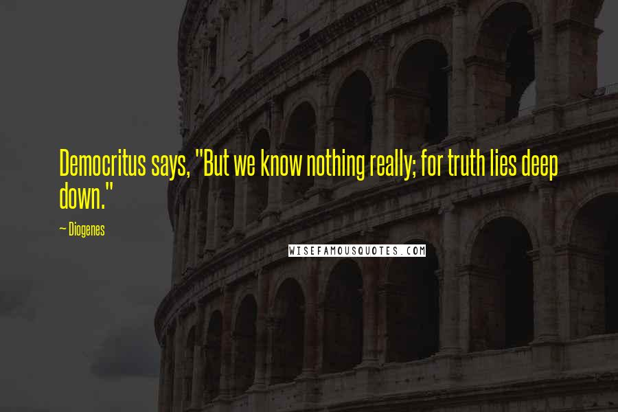 Diogenes Quotes: Democritus says, "But we know nothing really; for truth lies deep down."