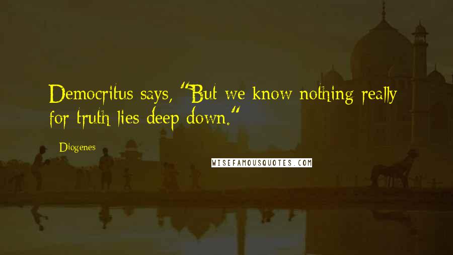 Diogenes Quotes: Democritus says, "But we know nothing really; for truth lies deep down."