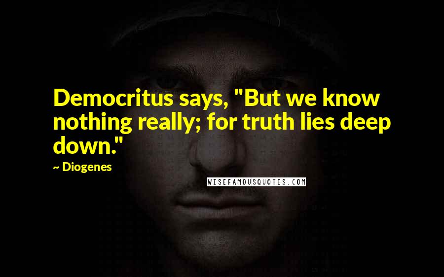 Diogenes Quotes: Democritus says, "But we know nothing really; for truth lies deep down."