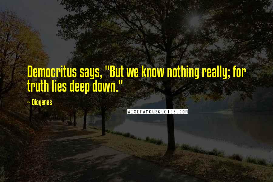 Diogenes Quotes: Democritus says, "But we know nothing really; for truth lies deep down."