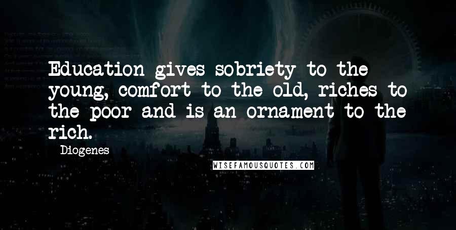 Diogenes Quotes: Education gives sobriety to the young, comfort to the old, riches to the poor and is an ornament to the rich.