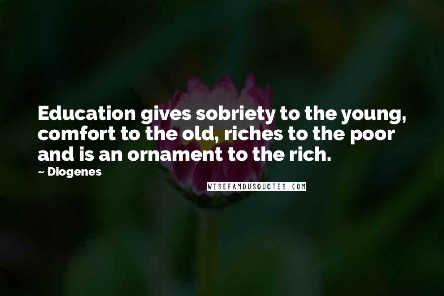 Diogenes Quotes: Education gives sobriety to the young, comfort to the old, riches to the poor and is an ornament to the rich.