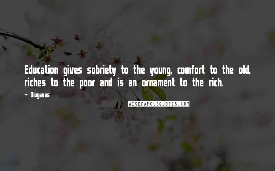 Diogenes Quotes: Education gives sobriety to the young, comfort to the old, riches to the poor and is an ornament to the rich.