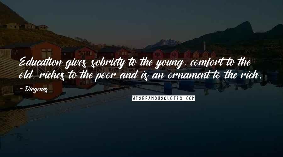 Diogenes Quotes: Education gives sobriety to the young, comfort to the old, riches to the poor and is an ornament to the rich.