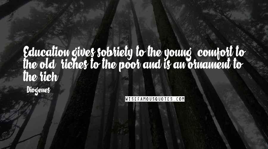 Diogenes Quotes: Education gives sobriety to the young, comfort to the old, riches to the poor and is an ornament to the rich.