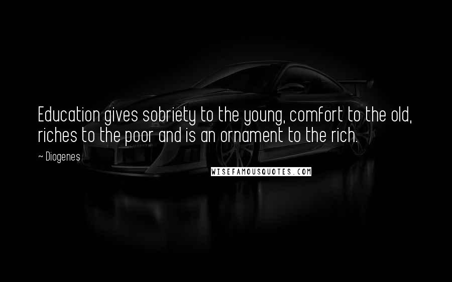 Diogenes Quotes: Education gives sobriety to the young, comfort to the old, riches to the poor and is an ornament to the rich.