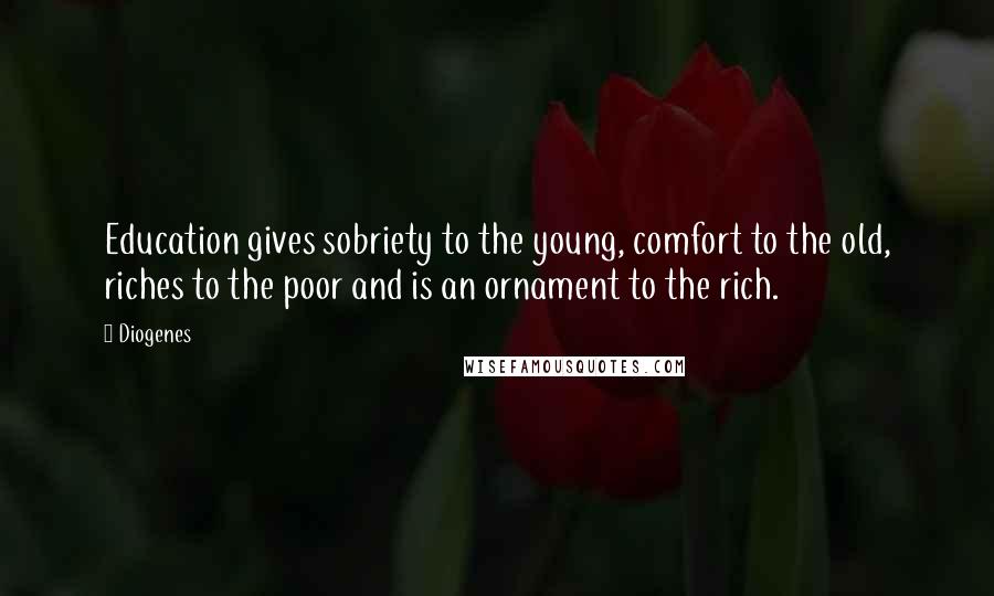 Diogenes Quotes: Education gives sobriety to the young, comfort to the old, riches to the poor and is an ornament to the rich.