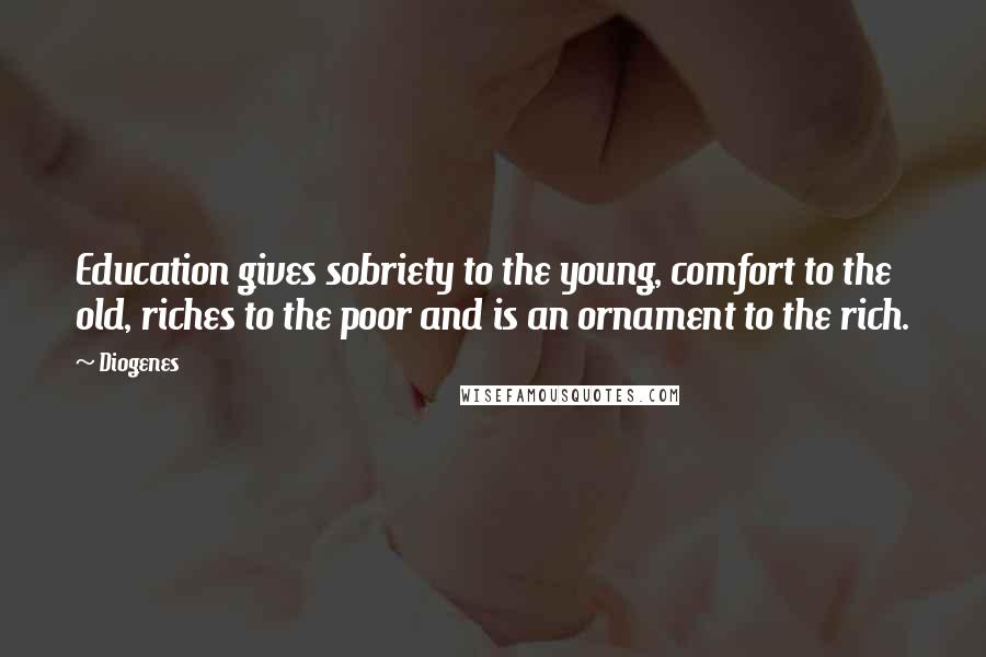 Diogenes Quotes: Education gives sobriety to the young, comfort to the old, riches to the poor and is an ornament to the rich.