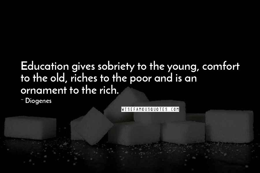 Diogenes Quotes: Education gives sobriety to the young, comfort to the old, riches to the poor and is an ornament to the rich.