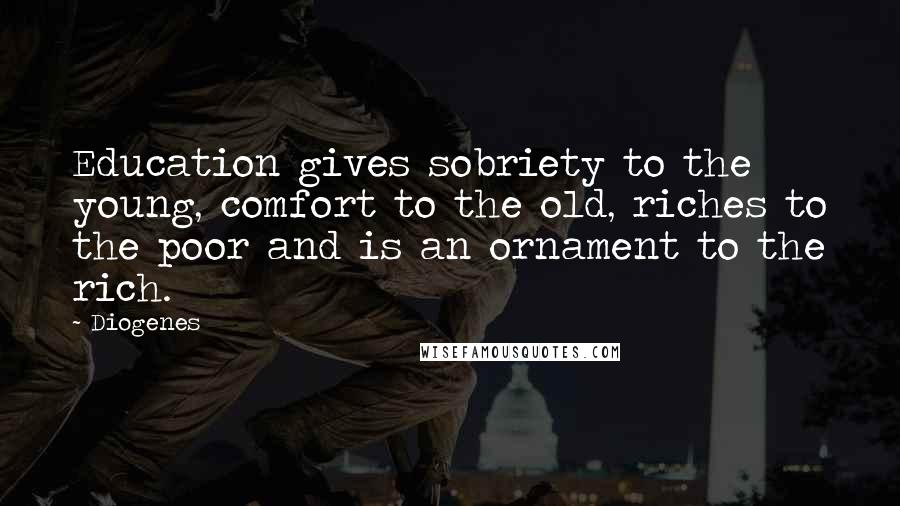Diogenes Quotes: Education gives sobriety to the young, comfort to the old, riches to the poor and is an ornament to the rich.